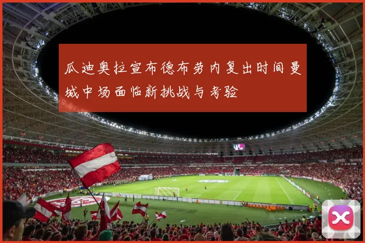 瓜迪奥拉宣布德布劳内复出时间曼城中场面临新挑战与考验