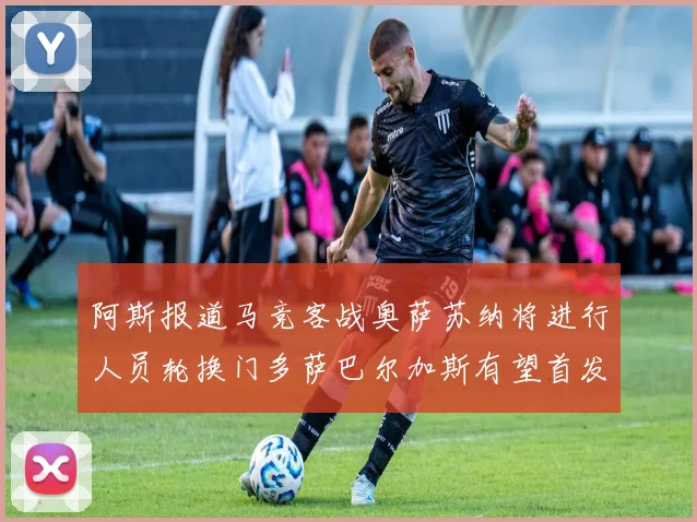 阿斯报道马竞客战奥萨苏纳将进行人员轮换门多萨巴尔加斯有望首发出场