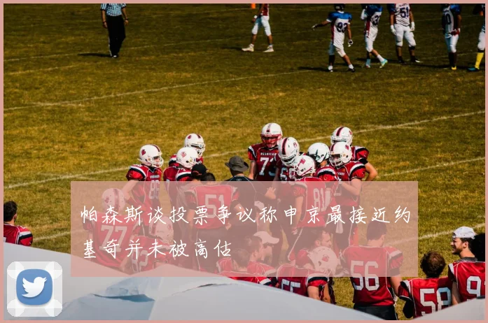 帕森斯谈投票争议称申京最接近约基奇并未被高估