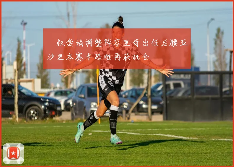 囧叔尝试调整阵容里奇出任后腰亚沙里本赛季恐难再获机会