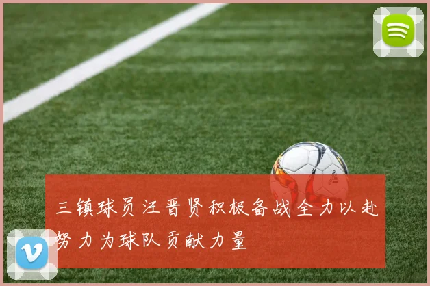 三镇球员汪晋贤积极备战全力以赴努力为球队贡献力量