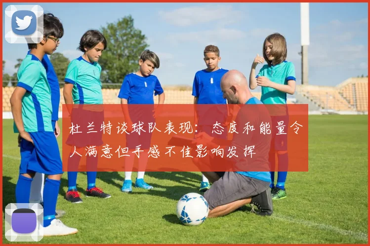 杜兰特谈球队表现：态度和能量令人满意但手感不佳影响发挥