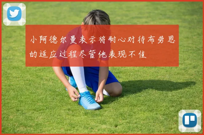 小阿德尔曼表示将耐心对待布劳恩的适应过程尽管他表现不佳