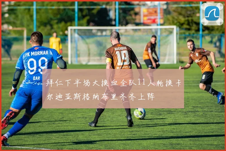 拜仁下半场大换血全队11人轮换卡尔迪亚斯格纳布里齐齐上阵