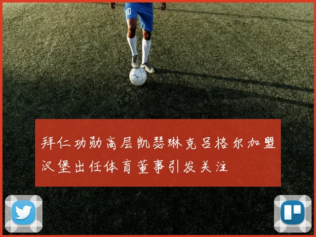 拜仁功勋高层凯瑟琳克吕格尔加盟汉堡出任体育董事引发关注