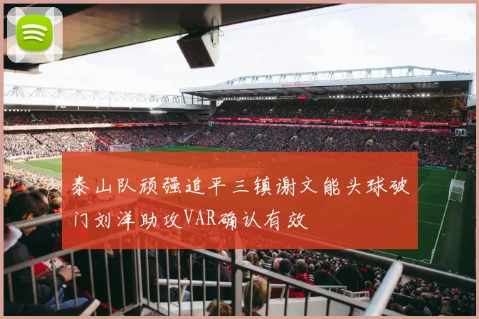 泰山队顽强追平三镇谢文能头球破门刘洋助攻VAR确认有效