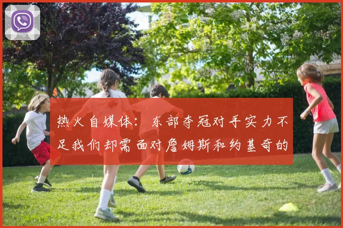 热火自媒体：东部夺冠对手实力不足我们却需面对詹姆斯和约基奇的挑战