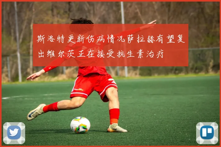 斯洛特更新伤病情况萨拉赫有望复出维尔茨正在接受抗生素治疗
