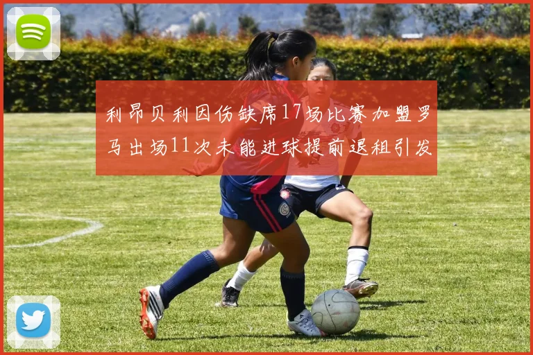 利昂贝利因伤缺席17场比赛加盟罗马出场11次未能进球提前退租引发关注