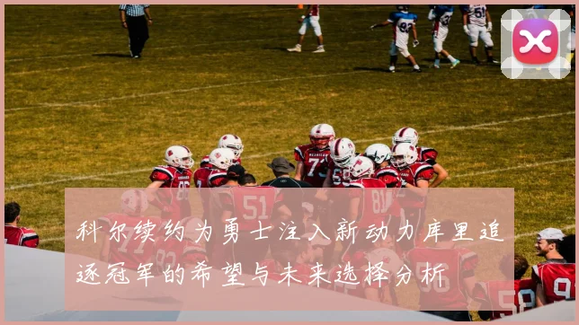 科尔续约为勇士注入新动力库里追逐冠军的希望与未来选择分析