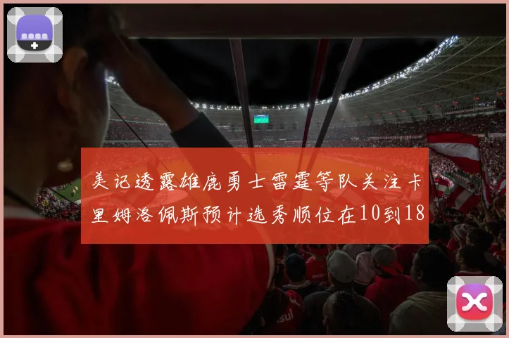 美记透露雄鹿勇士雷霆等队关注卡里姆洛佩斯预计选秀顺位在10到18之间