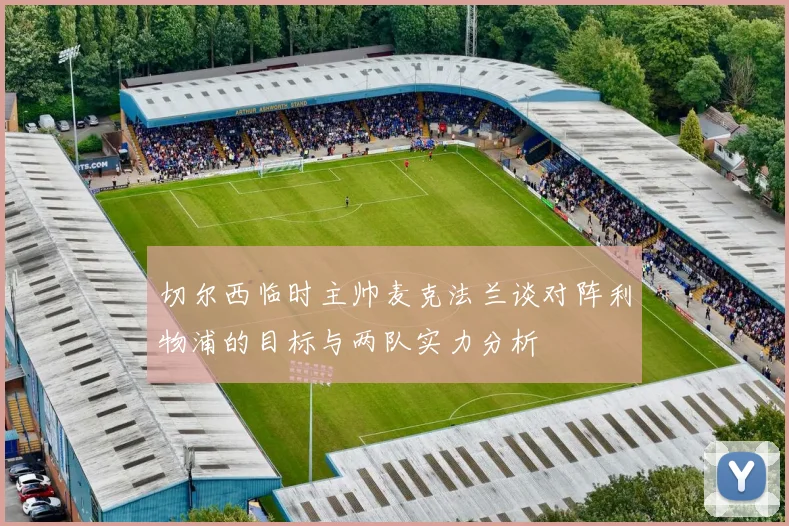 切尔西临时主帅麦克法兰谈对阵利物浦的目标与两队实力分析