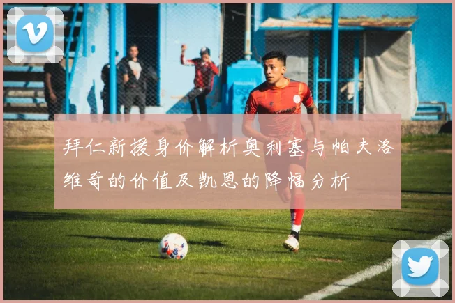 拜仁新援身价解析奥利塞与帕夫洛维奇的价值及凯恩的降幅分析
