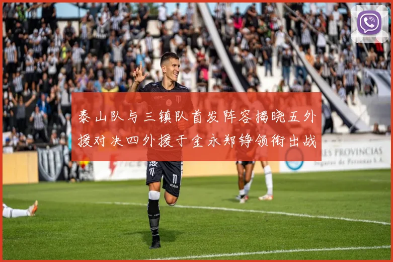 泰山队与三镇队首发阵容揭晓五外援对决四外援于金永郑铮领衔出战