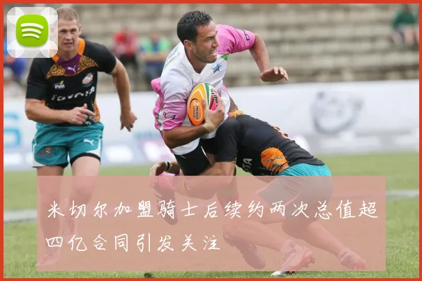 米切尔加盟骑士后续约两次总值超四亿合同引发关注