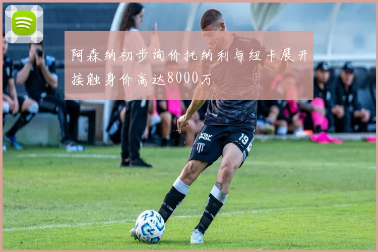 阿森纳初步询价托纳利与纽卡展开接触身价高达8000万
